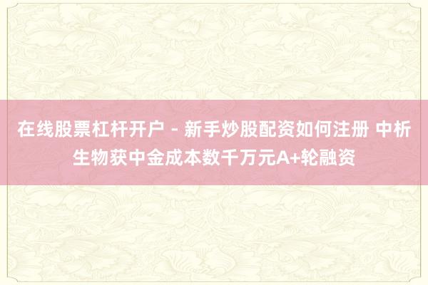 在线股票杠杆开户 - 新手炒股配资如何注册 中析生物获中金成本数千万元A+轮融资