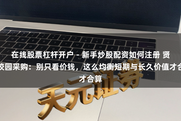 在线股票杠杆开户 - 新手炒股配资如何注册 贤人校园采购：别只看价钱，这么均衡短期与长久价值才合算