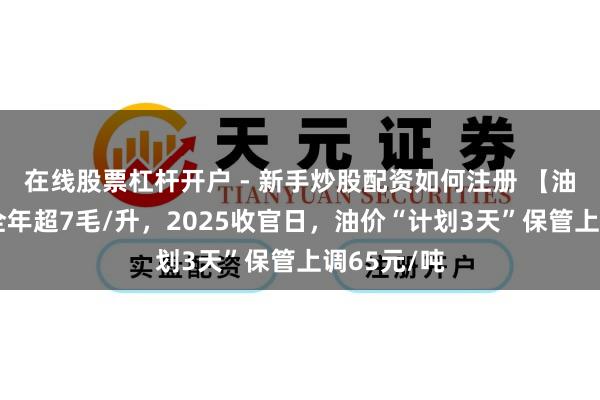 在线股票杠杆开户 - 新手炒股配资如何注册 【油价大跌】全年超7毛/升，2025收官日，油价“计划3天”保管上调65元/吨