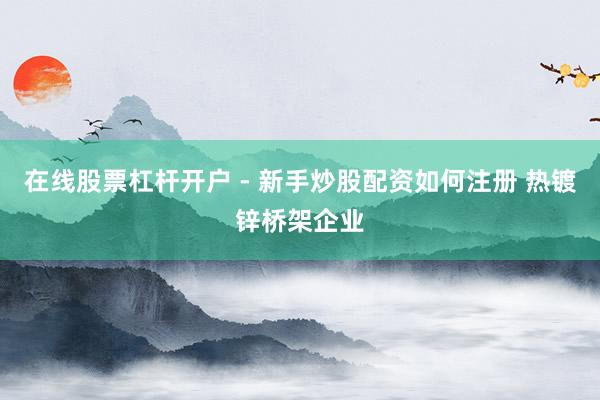 在线股票杠杆开户 - 新手炒股配资如何注册 热镀锌桥架企业
