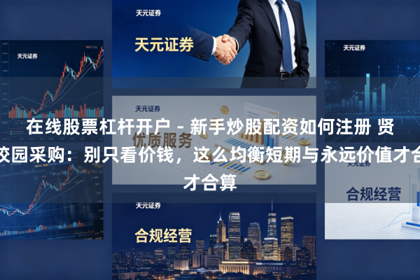 在线股票杠杆开户 - 新手炒股配资如何注册 贤人校园采购：别只看价钱，这么均衡短期与永远价值才合算