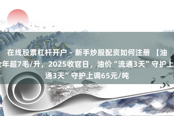 在线股票杠杆开户 - 新手炒股配资如何注册 【油价大跌】全年超7毛/升，2025收官日，油价“流通3天”守护上调65元/吨