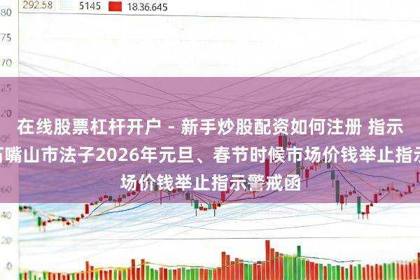 在线股票杠杆开户 - 新手炒股配资如何注册 指示警戒 | 石嘴山市法子2026年元旦、春节时候市场价钱举止指示警戒函