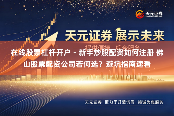 在线股票杠杆开户 - 新手炒股配资如何注册 佛山股票配资公司若何选?避坑指南速看