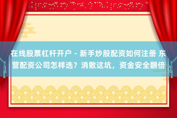 在线股票杠杆开户 - 新手炒股配资如何注册 东营配资公司怎样选？消散这坑，资金安全翻倍