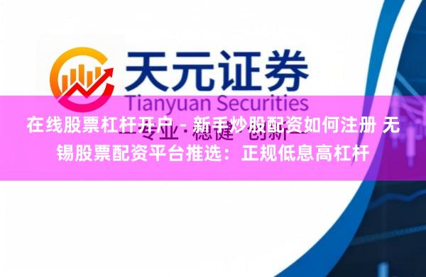 在线股票杠杆开户 - 新手炒股配资如何注册 无锡股票配资平台推选：正规低息高杠杆