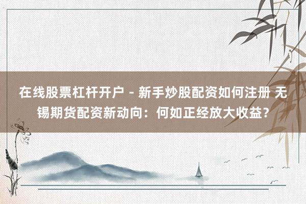 在线股票杠杆开户 - 新手炒股配资如何注册 无锡期货配资新动向：何如正经放大收益？