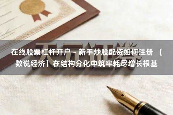 在线股票杠杆开户 - 新手炒股配资如何注册 【数说经济】在结构分化中筑牢耗尽增长根基
