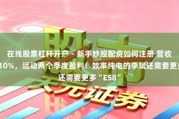 在线股票杠杆开户 - 新手炒股配资如何注册 营收增长超110%,运动两个季度盈利!效率纯电的李斌还需要更多“ES8”