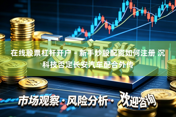 在线股票杠杆开户 - 新手炒股配资如何注册 沉科技否定长安汽车配合外传