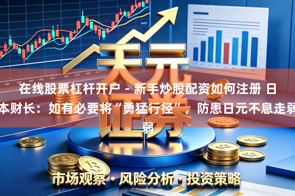 在线股票杠杆开户 - 新手炒股配资如何注册 日本财长：如有必要将“勇猛行径”，防患日元不息走弱
