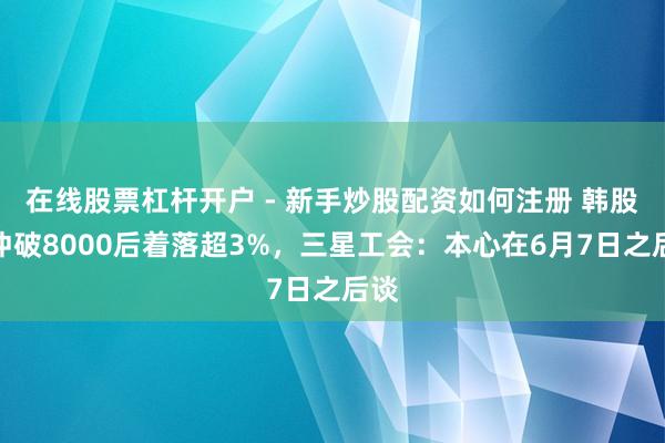 在线股票杠杆开户 - 新手炒股配资如何注册 韩股指冲破8000后着落超3%,三星工会:本心在6月7日之后谈