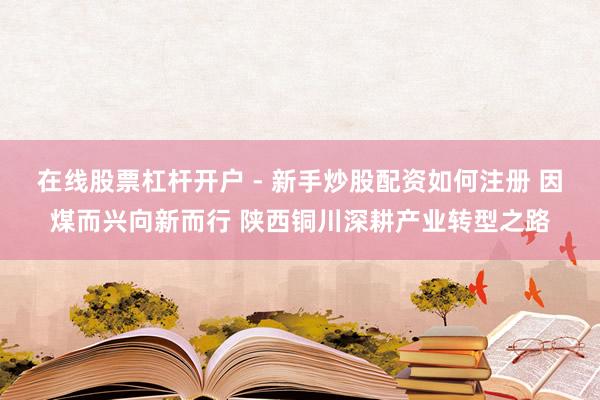 在线股票杠杆开户 - 新手炒股配资如何注册 因煤而兴向新而行 陕西铜川深耕产业转型之路