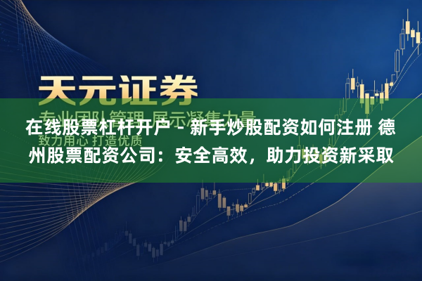 在线股票杠杆开户 - 新手炒股配资如何注册 德州股票配资公司：安全高效，助力投资新采取