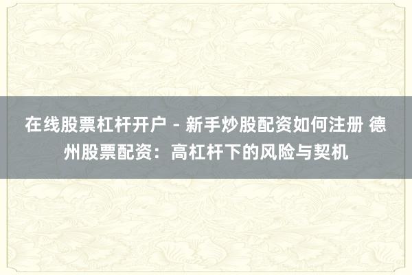 在线股票杠杆开户 - 新手炒股配资如何注册 德州股票配资:高杠杆下的风险与契机
