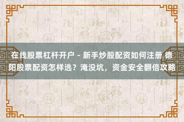 在线股票杠杆开户 - 新手炒股配资如何注册 德阳股票配资怎样选？淹没坑，资金安全翻倍攻略