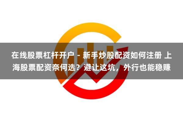 在线股票杠杆开户 - 新手炒股配资如何注册 上海股票配资奈何选？避让这坑，外行也能稳赚