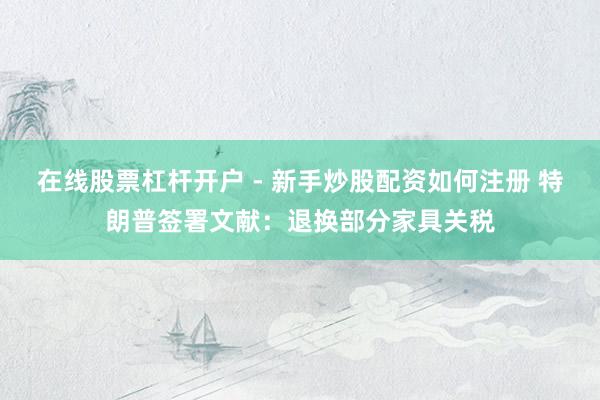 在线股票杠杆开户 - 新手炒股配资如何注册 特朗普签署文献：退换部分家具关税