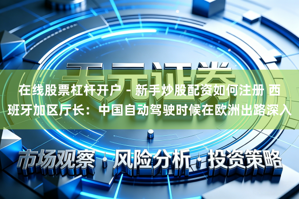 在线股票杠杆开户 - 新手炒股配资如何注册 西班牙加区厅长：中国自动驾驶时候在欧洲出路深入