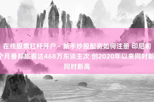 在线股票杠杆开户 - 新手炒股配资如何注册 印尼前4个月番邦旅客达468万东谈主次 创2020年以来同时新高