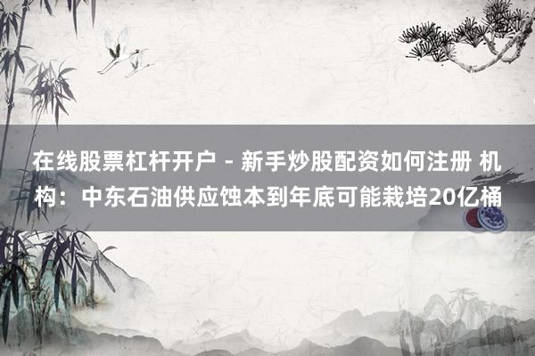 在线股票杠杆开户 - 新手炒股配资如何注册 机构：中东石油供应蚀本到年底可能栽培20亿桶