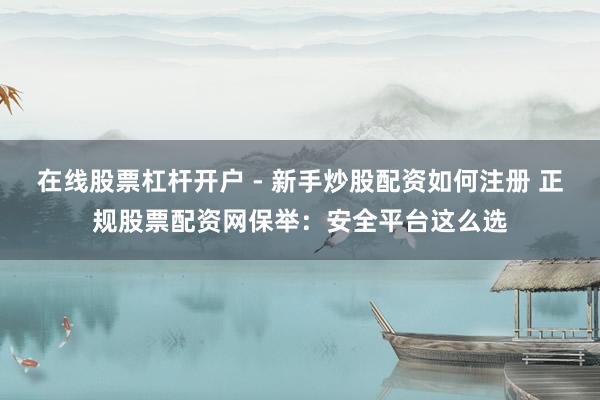 在线股票杠杆开户 - 新手炒股配资如何注册 正规股票配资网保举：安全平台这么选