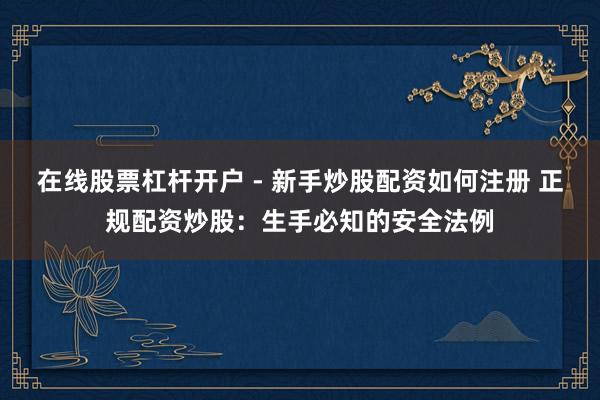 在线股票杠杆开户 - 新手炒股配资如何注册 正规配资炒股：生手必知的安全法例