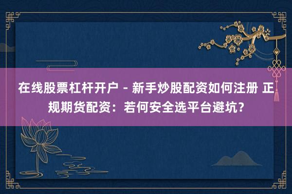 在线股票杠杆开户 - 新手炒股配资如何注册 正规期货配资：若何安全选平台避坑？