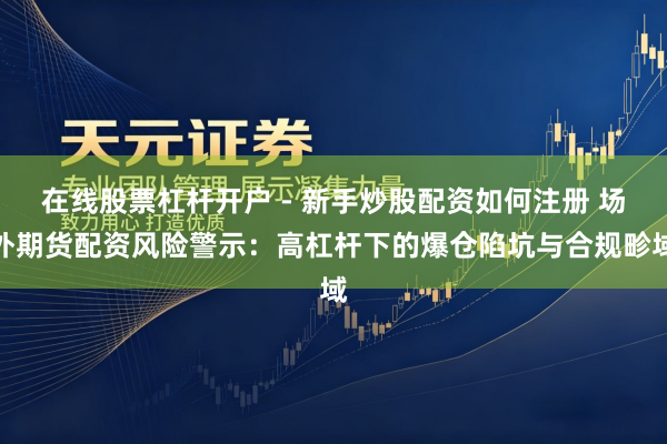 在线股票杠杆开户 - 新手炒股配资如何注册 场外期货配资风险警示：高杠杆下的爆仓陷坑与合规畛域