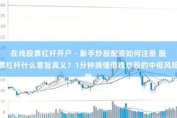 在线股票杠杆开户 - 新手炒股配资如何注册 股票杠杆什么意旨真义？1分钟搞懂借钱炒股的中枢风险