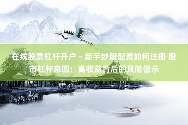 在线股票杠杆开户 - 新手炒股配资如何注册 股市杠杆来回:高收益背后的风险警示