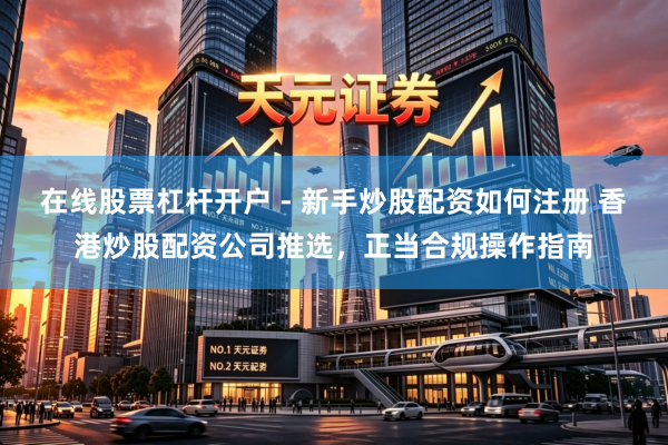 在线股票杠杆开户 - 新手炒股配资如何注册 香港炒股配资公司推选，正当合规操作指南