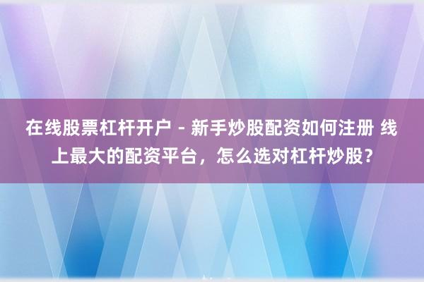 在线股票杠杆开户 - 新手炒股配资如何注册 线上最大的配资平台，怎么选对杠杆炒股？