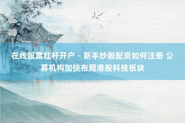 在线股票杠杆开户 - 新手炒股配资如何注册 公募机构加快布局港股科技板块