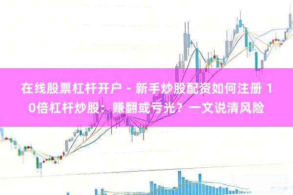 在线股票杠杆开户 - 新手炒股配资如何注册 10倍杠杆炒股：赚翻或亏光？一文说清风险