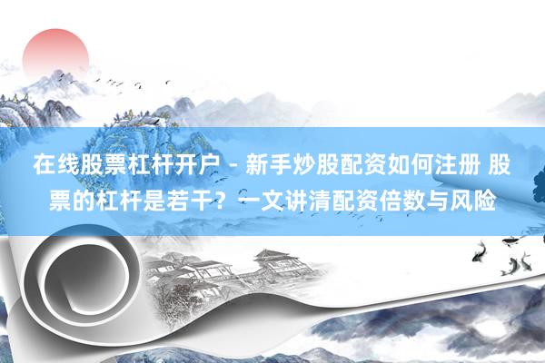 在线股票杠杆开户 - 新手炒股配资如何注册 股票的杠杆是若干？一文讲清配资倍数与风险