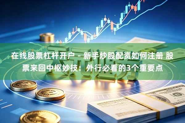 在线股票杠杆开户 - 新手炒股配资如何注册 股票来回中枢妙技：外行必看的3个重要点