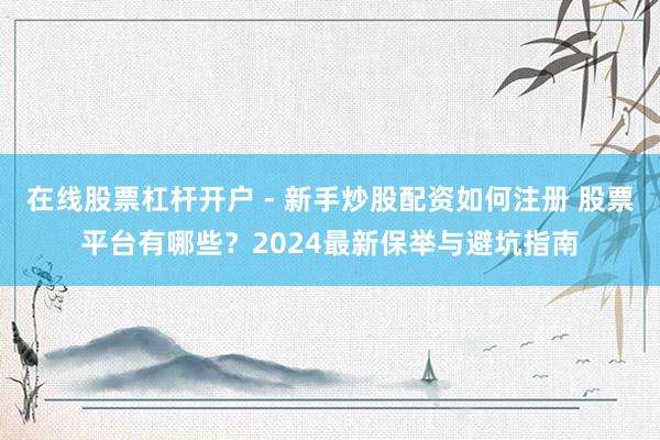 在线股票杠杆开户 - 新手炒股配资如何注册 股票平台有哪些？2024最新保举与避坑指南