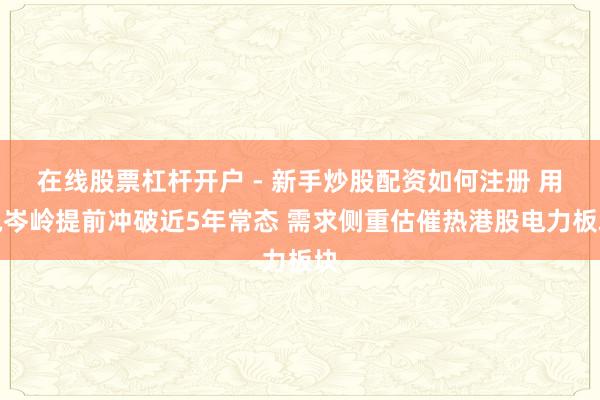 在线股票杠杆开户 - 新手炒股配资如何注册 用电岑岭提前冲破近5年常态 需求侧重估催热港股电力板块