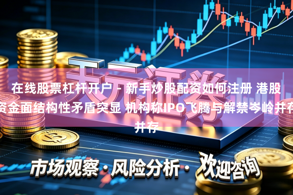 在线股票杠杆开户 - 新手炒股配资如何注册 港股资金面结构性矛盾突显 机构称IPO飞腾与解禁岑岭并存
