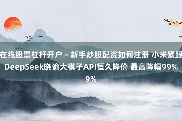 在线股票杠杆开户 - 新手炒股配资如何注册 小米紧跟DeepSeek晓谕大模子API恒久降价 最高降幅99%