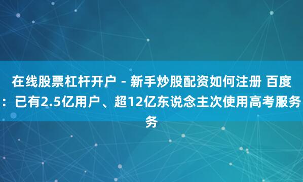 在线股票杠杆开户 - 新手炒股配资如何注册 百度：已有2.5亿用户、超12亿东说念主次使用高考服务