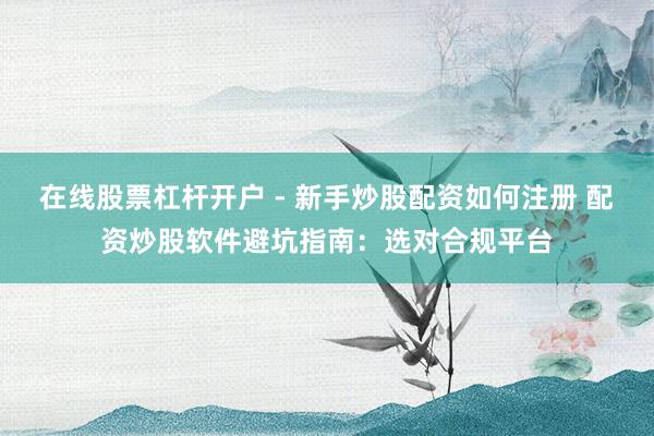 在线股票杠杆开户 - 新手炒股配资如何注册 配资炒股软件避坑指南：选对合规平台