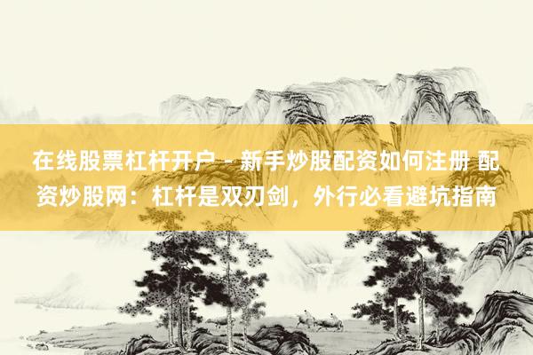 在线股票杠杆开户 - 新手炒股配资如何注册 配资炒股网：杠杆是双刃剑，外行必看避坑指南