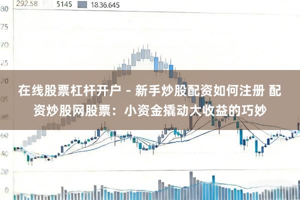 在线股票杠杆开户 - 新手炒股配资如何注册 配资炒股网股票：小资金撬动大收益的巧妙