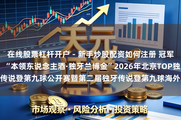 在线股票杠杆开户 - 新手炒股配资如何注册 冠军1000万，群众最岑岭！“本领东说念主酒·独牙兰博金”2026年北京TOP独牙传说登第九球公开赛暨第二届独牙传说登第九球海外巡回赛群众总决赛高峻开幕！