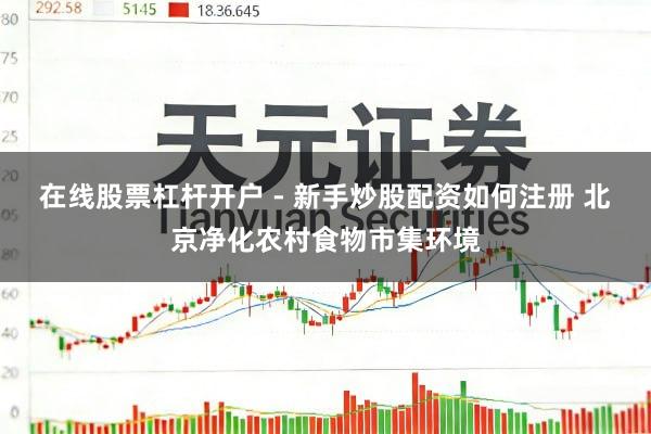 在线股票杠杆开户 - 新手炒股配资如何注册 北京净化农村食物市集环境