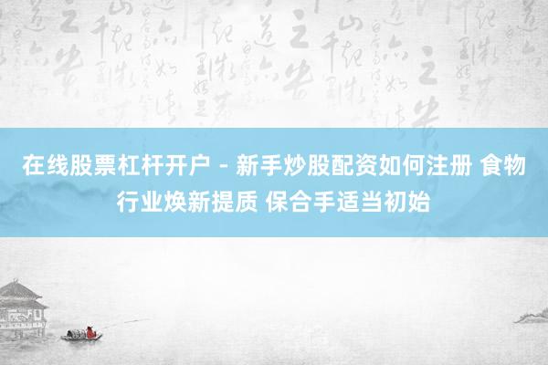 在线股票杠杆开户 - 新手炒股配资如何注册 食物行业焕新提质 保合手适当初始