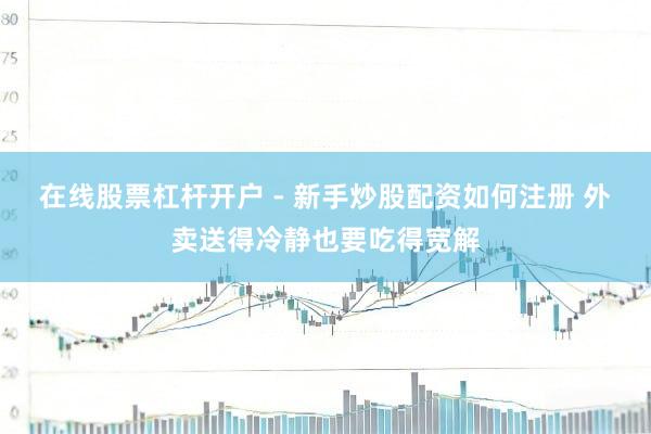 在线股票杠杆开户 - 新手炒股配资如何注册 外卖送得冷静也要吃得宽解