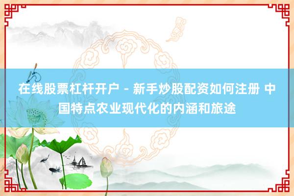 在线股票杠杆开户 - 新手炒股配资如何注册 中国特点农业现代化的内涵和旅途